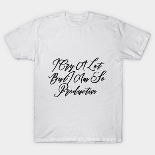 I Cry A Lot But I Am So Productive T-Shirt